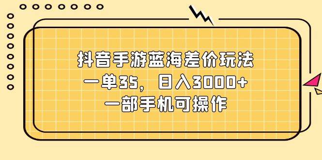 抖音手游蓝海差价玩法，一单35，日入3000+，一部手机可操作-2Y资源网