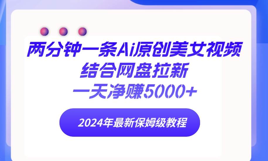 两分钟一条Ai原创美女视频结合网盘拉新，一天净赚5000+ 24年最新保姆级教程-2Y资源网