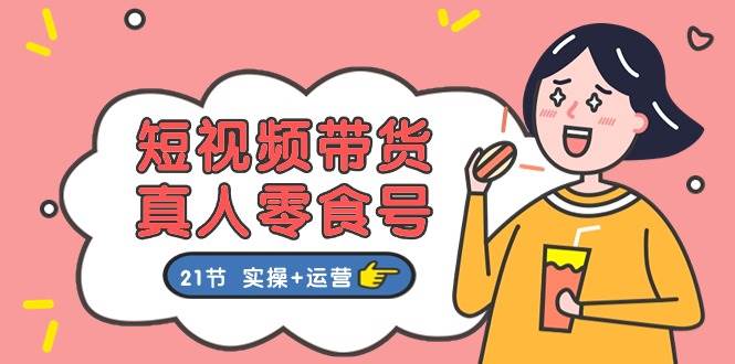短视频带货真人零食号：更全面的零食带货教程：21节 实操+运营-2Y资源网