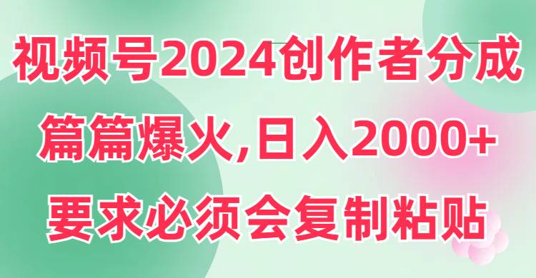 视频号2024创作者分成，片片爆火，要求必须会复制粘贴，日入2000+-2Y资源网