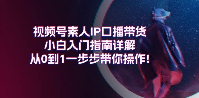 视频号素人IP口播带货小白入门指南详解，从0到1一步步带你操作!-2Y资源网