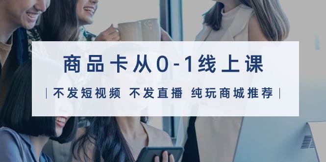 商品卡从0-1线上课（不发短视频 不发直播 纯玩商城推荐）32节课-2Y资源网
